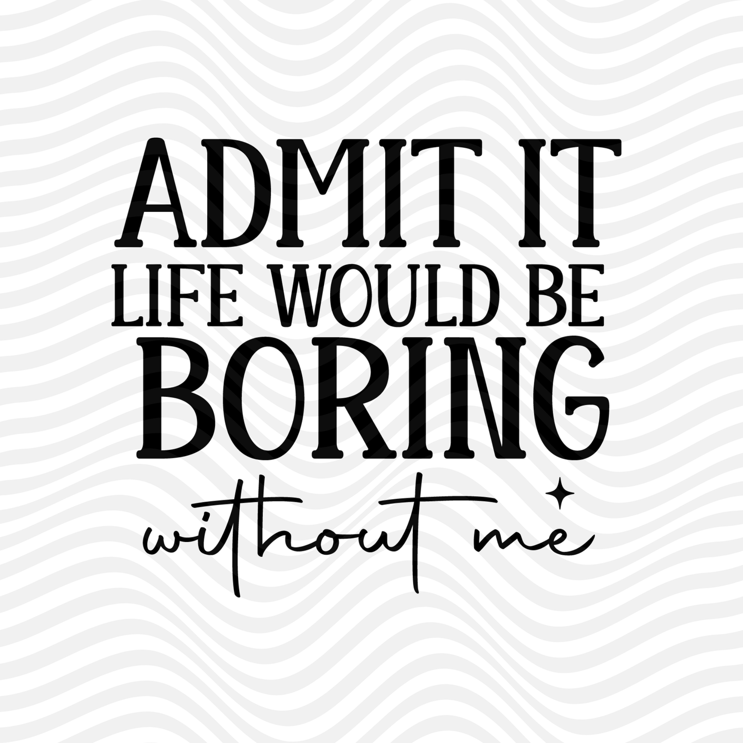 Admit It, Life Would Be Boring Without Me